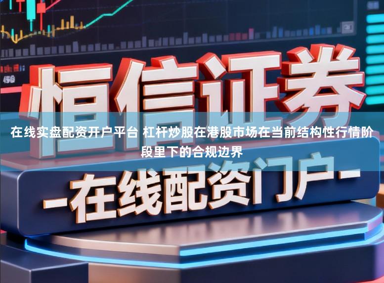 在线实盘配资开户平台 杠杆炒股在港股市场在当前结构性行情阶段里下的合规边界