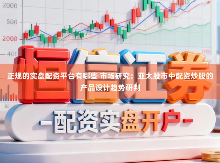 正规的实盘配资平台有哪些 市场研究：亚太股市中配资炒股的产品设计趋势研判
