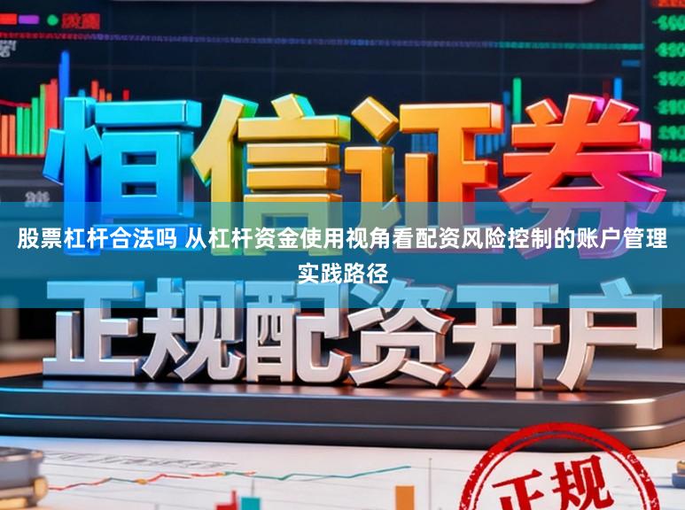 股票杠杆合法吗 从杠杆资金使用视角看配资风险控制的账户管理实践路径