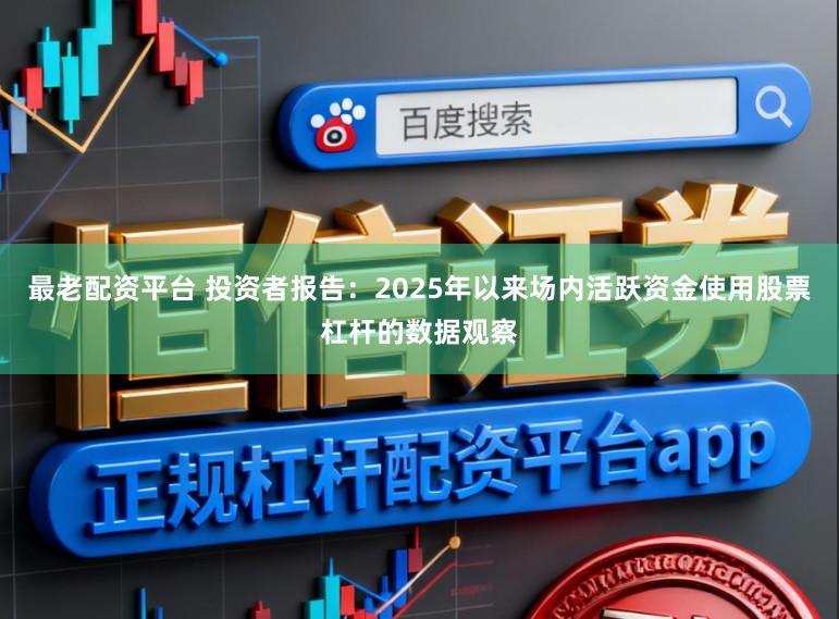 最老配资平台 投资者报告：2025年以来场内活跃资金使用股票杠杆的数据观察