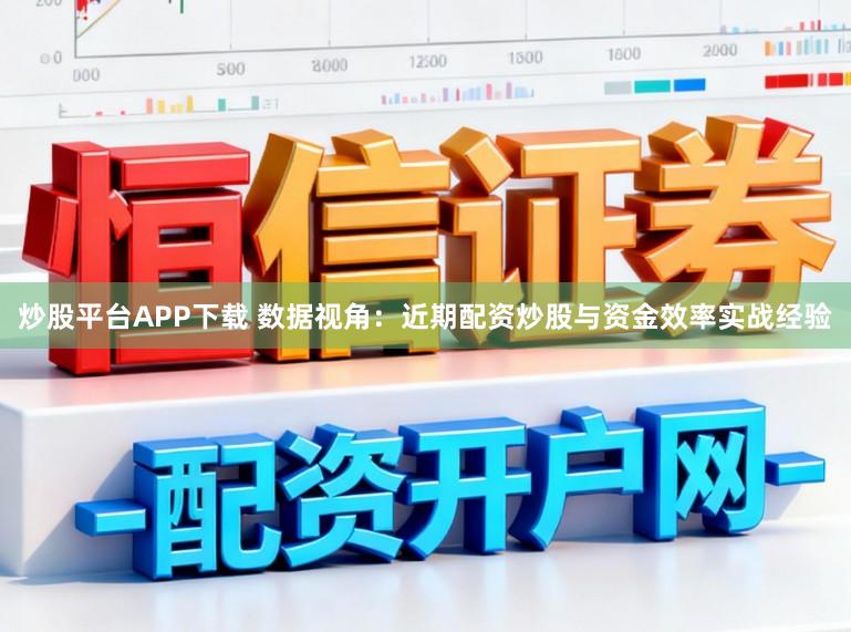 炒股平台APP下载 数据视角：近期配资炒股与资金效率实战经验