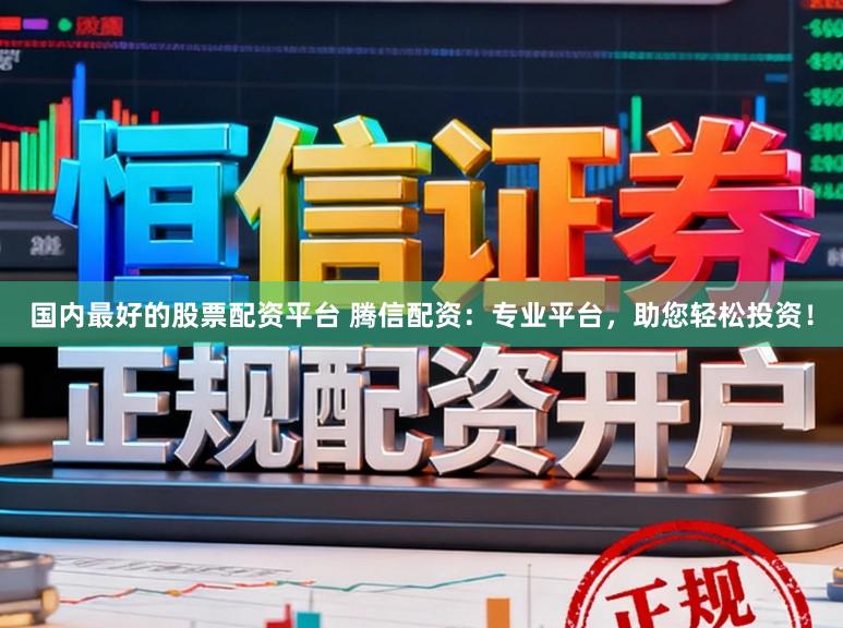 国内最好的股票配资平台 腾信配资：专业平台，助您轻松投资！