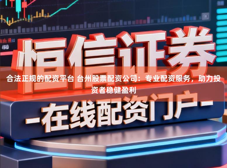 合法正规的配资平台 台州股票配资公司：专业配资服务，助力投资者稳健盈利