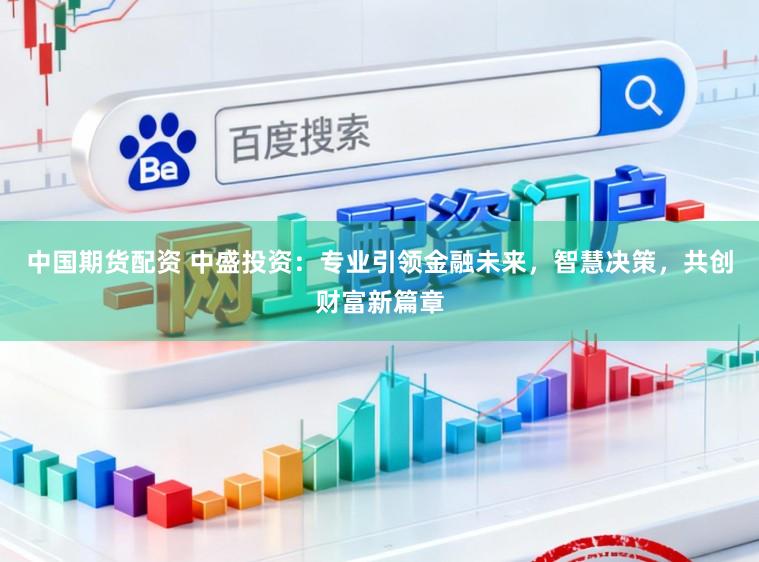 中国期货配资 中盛投资：专业引领金融未来，智慧决策，共创财富新篇章