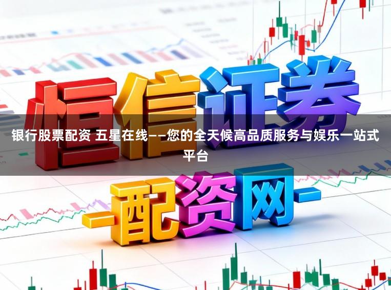 银行股票配资 五星在线——您的全天候高品质服务与娱乐一站式平台
