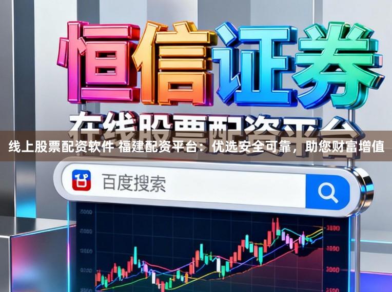线上股票配资软件 福建配资平台：优选安全可靠，助您财富增值