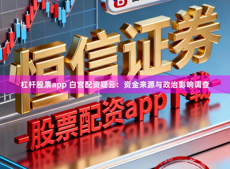 杠杆股票app 白宫配资疑云：资金来源与政治影响调查