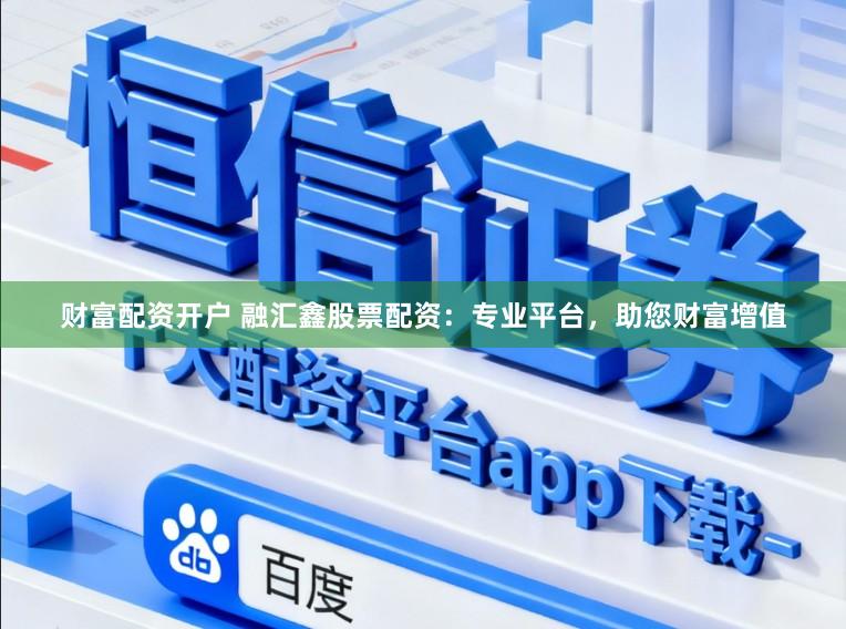 财富配资开户 融汇鑫股票配资：专业平台，助您财富增值