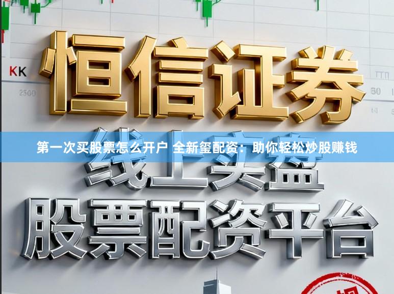 第一次买股票怎么开户 全新玺配资：助你轻松炒股赚钱