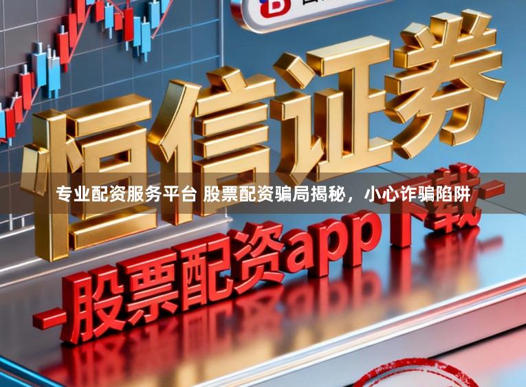 专业配资服务平台 股票配资骗局揭秘，小心诈骗陷阱
