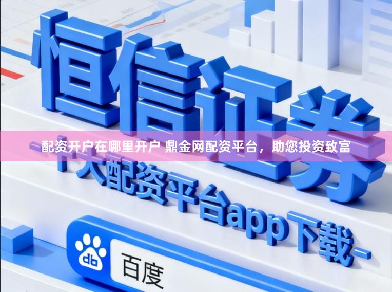 配资开户在哪里开户 鼎金网配资平台，助您投资致富