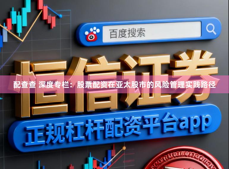 配查查 深度专栏：股票配资在亚太股市的风险管理实践路径
