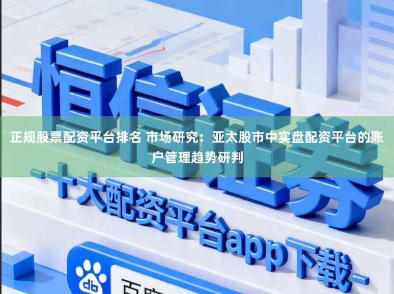 正规股票配资平台排名 市场研究：亚太股市中实盘配资平台的账户管理趋势研判