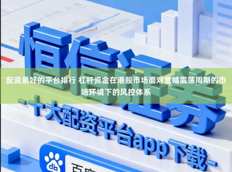 配资最好的平台排行 杠杆资金在港股市场面对宽幅震荡周期的市场环境下的风控体系
