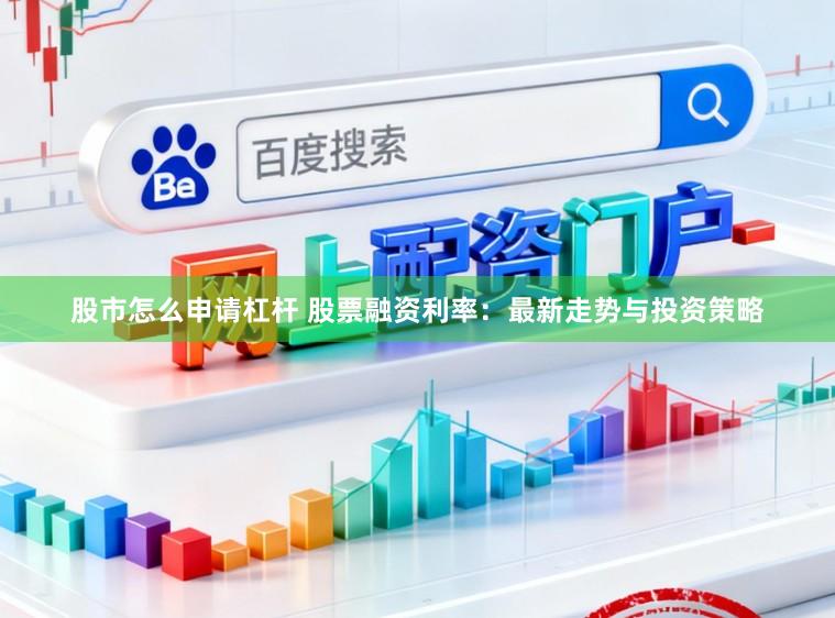 股市怎么申请杠杆 股票融资利率：最新走势与投资策略