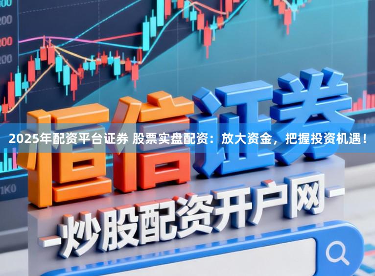 2025年配资平台证券 股票实盘配资：放大资金，把握投资机遇！