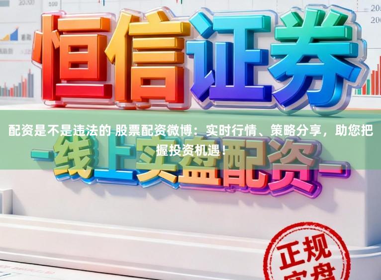 配资是不是违法的 股票配资微博：实时行情、策略分享，助您把握投资机遇！