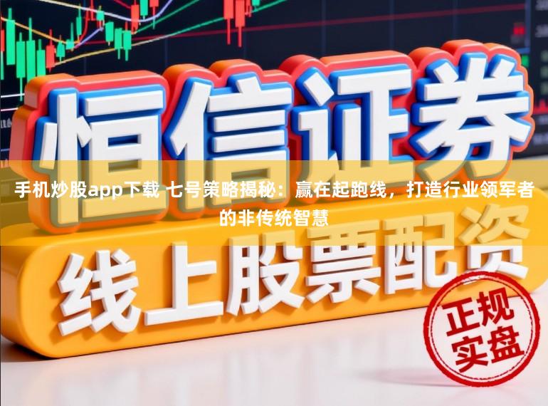 手机炒股app下载 七号策略揭秘：赢在起跑线，打造行业领军者的非传统智慧