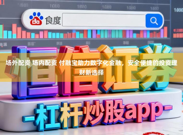 场外配资 场内配资 付融宝助力数字化金融，安全便捷的投资理财新选择