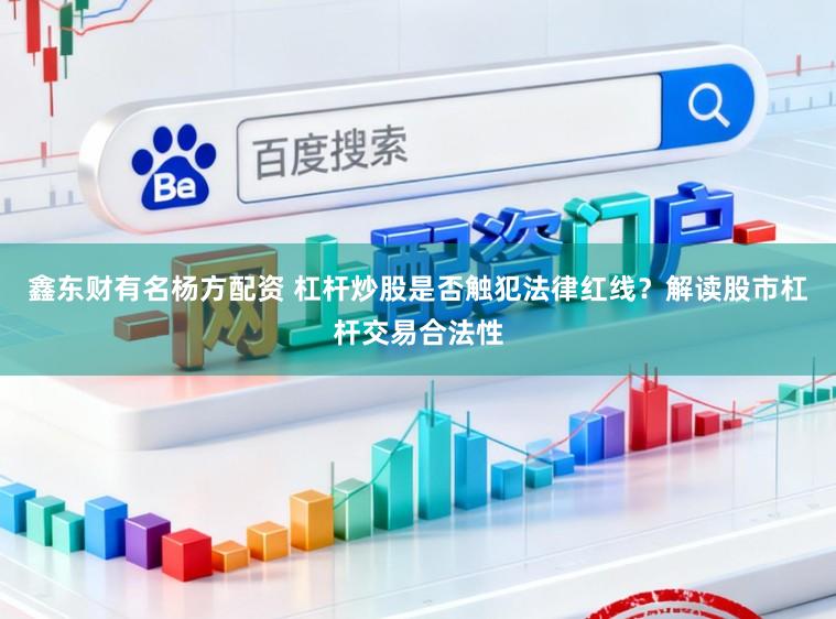 鑫东财有名杨方配资 杠杆炒股是否触犯法律红线？解读股市杠杆交易合法性