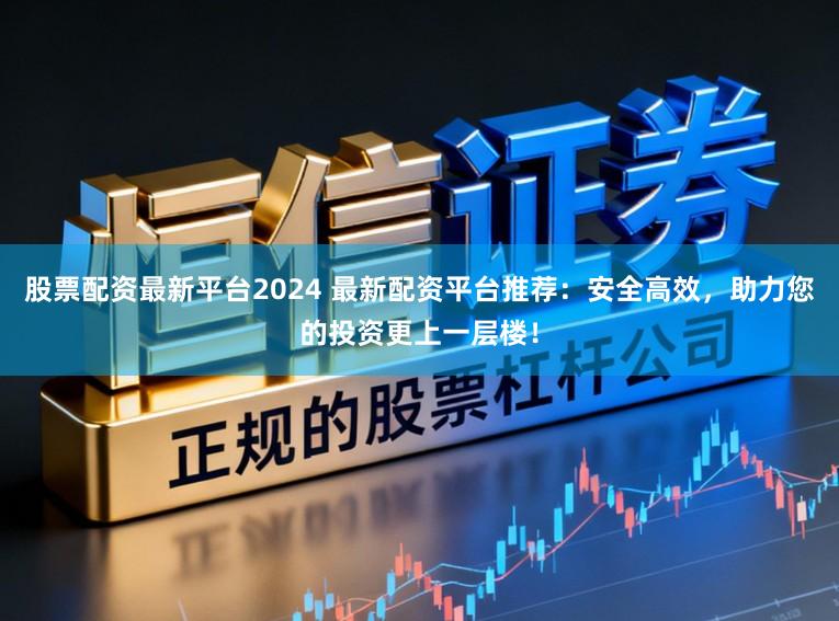 股票配资最新平台2024 最新配资平台推荐：安全高效，助力您的投资更上一层楼！