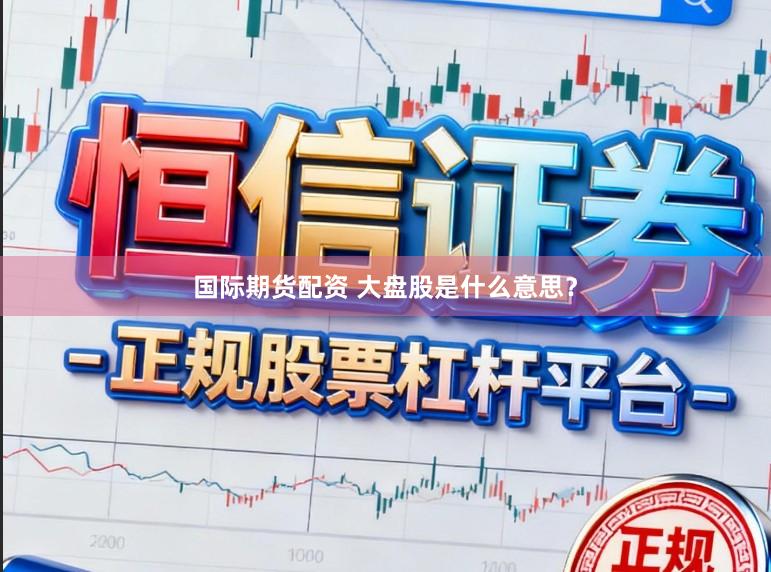 国际期货配资 大盘股是什么意思？