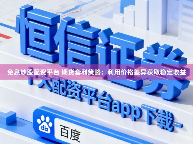 免息炒股配资平台 期货套利策略：利用价格差异获取稳定收益