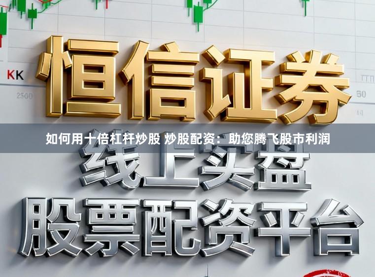 如何用十倍杠杆炒股 炒股配资：助您腾飞股市利润