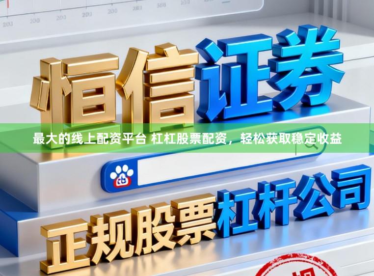 最大的线上配资平台 杠杠股票配资，轻松获取稳定收益