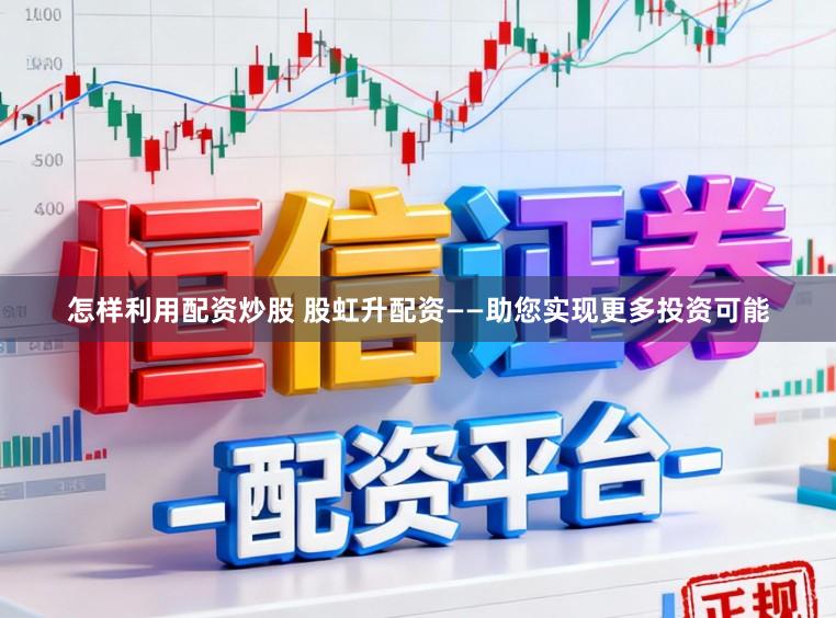 怎样利用配资炒股 股虹升配资——助您实现更多投资可能