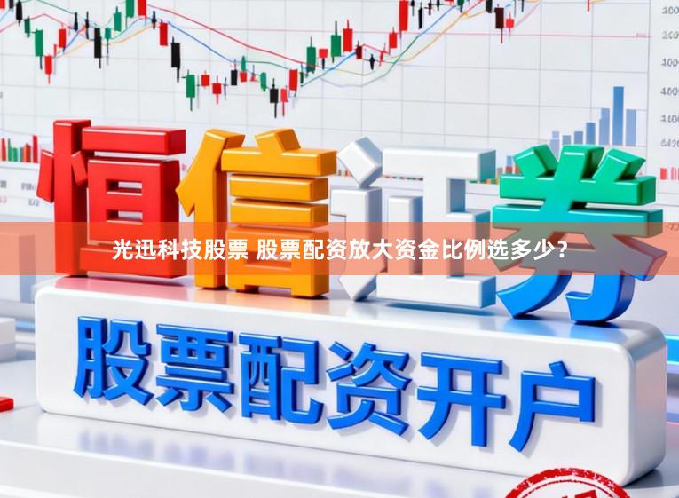 光迅科技股票 股票配资放大资金比例选多少？