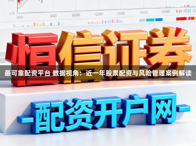 最可靠配资平台 数据视角：近一年股票配资与风险管理案例解读