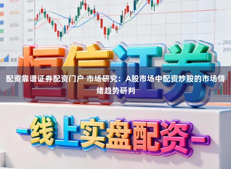 配资靠谱证券配资门户 市场研究：A股市场中配资炒股的市场情绪趋势研判