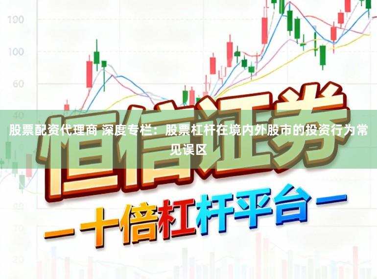 股票配资代理商 深度专栏：股票杠杆在境内外股市的投资行为常见误区
